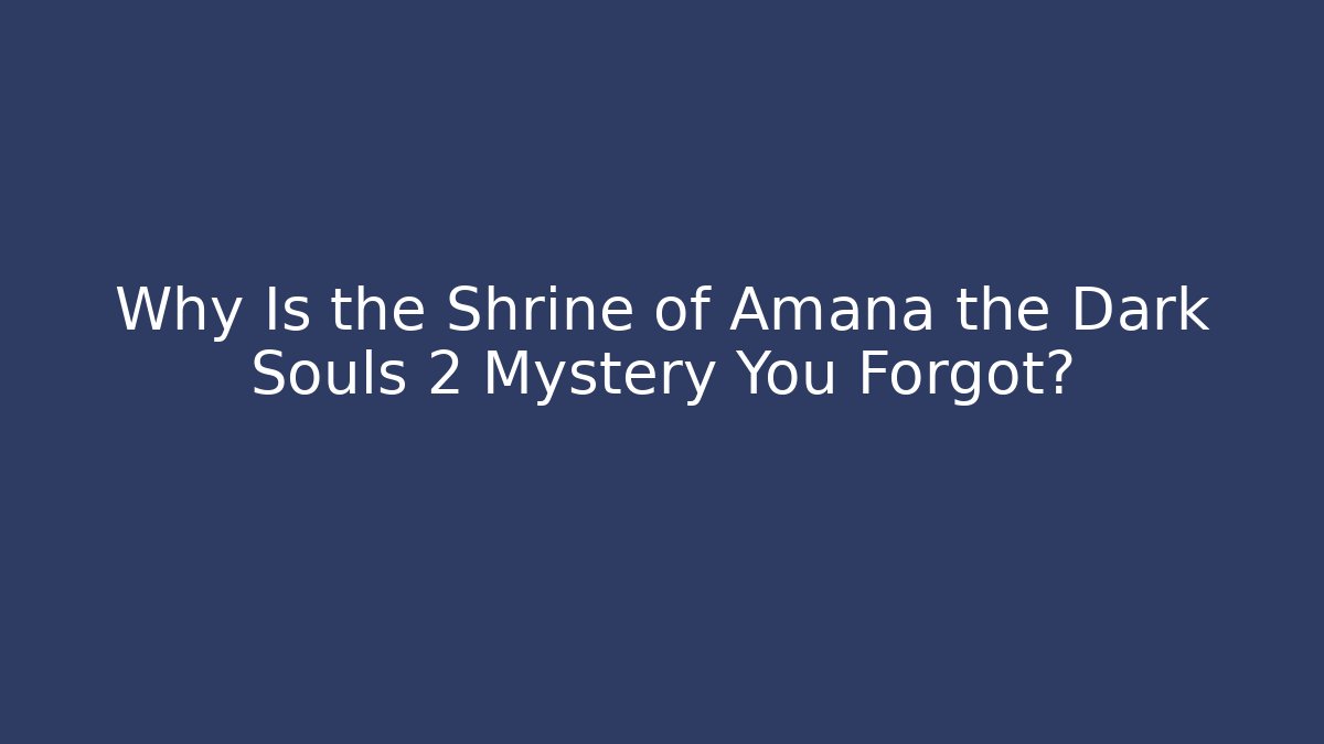 Why Is the Shrine of Amana the Dark Souls 2 Mystery You Forgot?