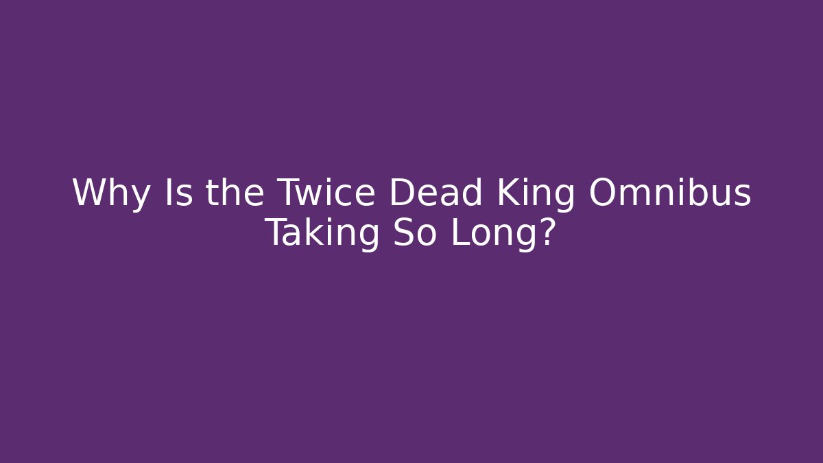 Why Is the Twice Dead King Omnibus Taking So Long?
