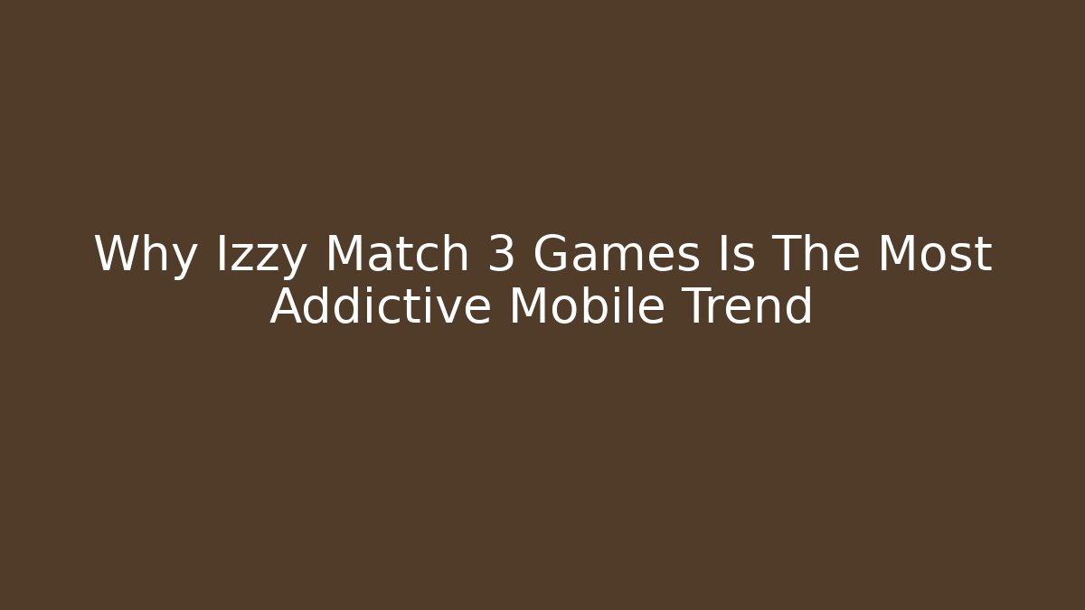 Why Izzy Match 3 Games Is The Most Addictive Mobile Trend