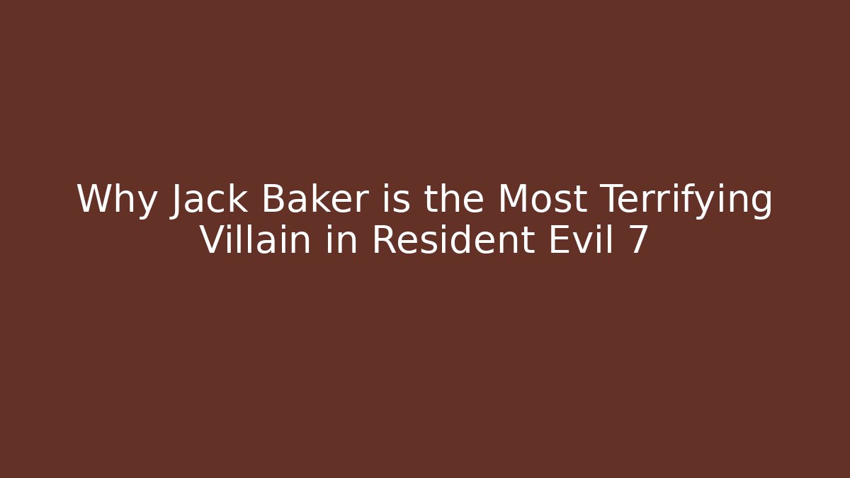 Why Jack Baker is the Most Terrifying Villain in Resident Evil 7