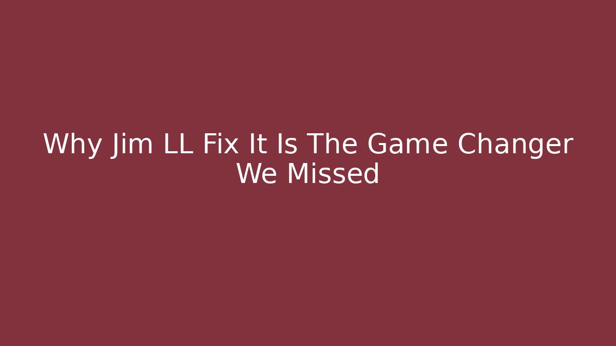 Why Jim LL Fix It Is The Game Changer We Missed