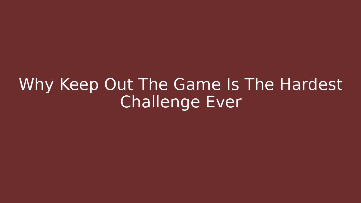 Why Keep Out The Game Is The Hardest Challenge Ever