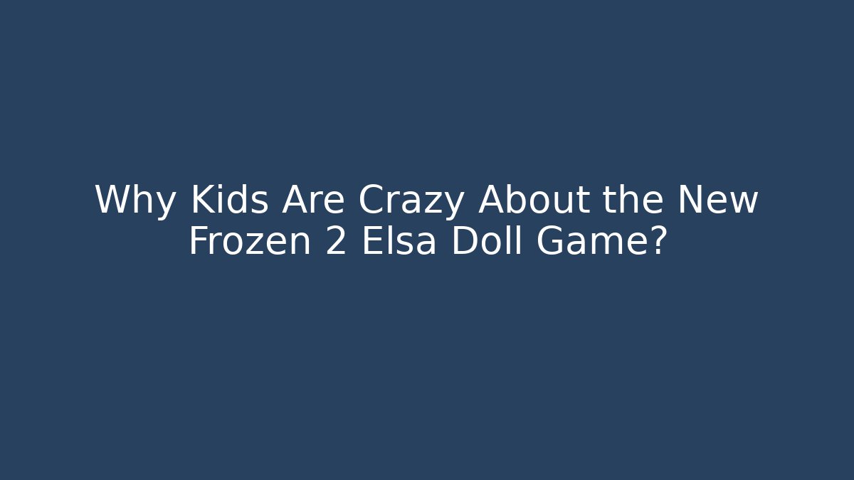 Why Kids Are Crazy About the New Frozen 2 Elsa Doll Game?
