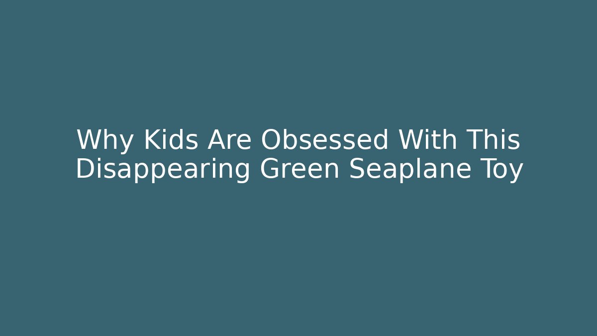 Why Kids Are Obsessed With This Disappearing Green Seaplane Toy