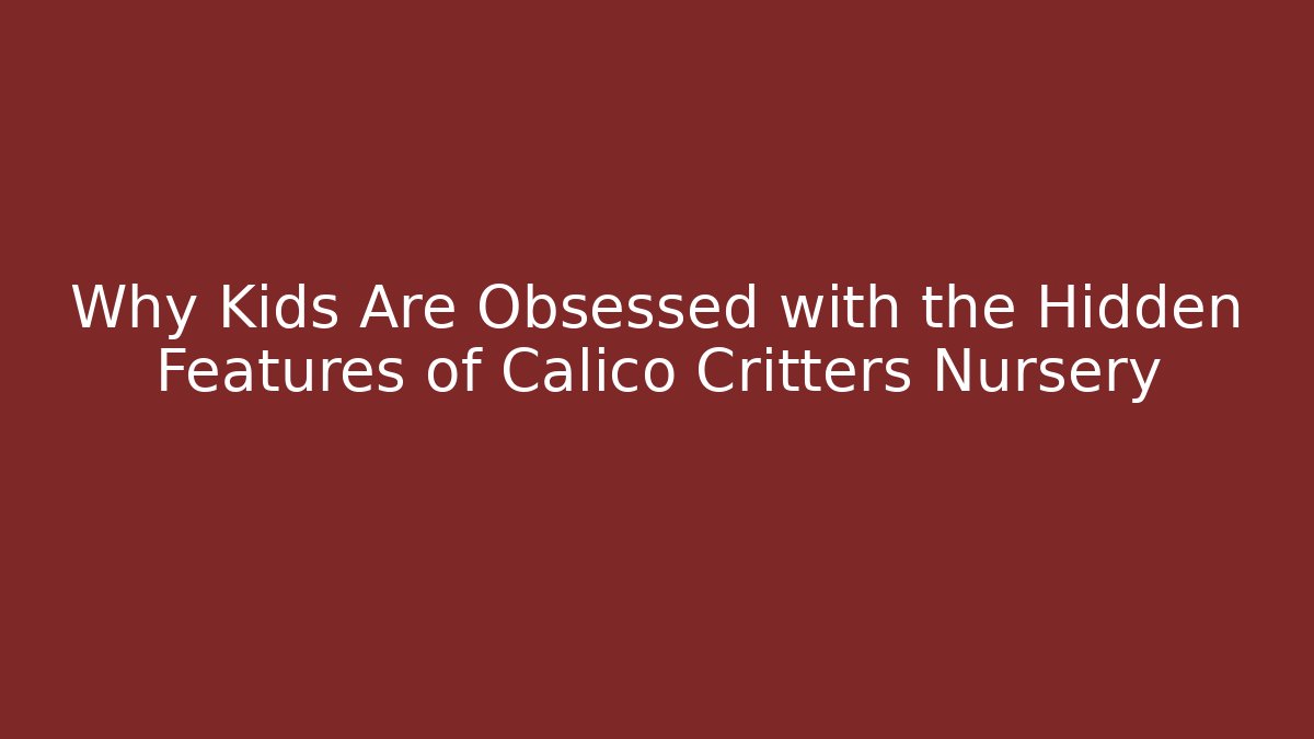 Why Kids Are Obsessed with the Hidden Features of Calico Critters Nursery