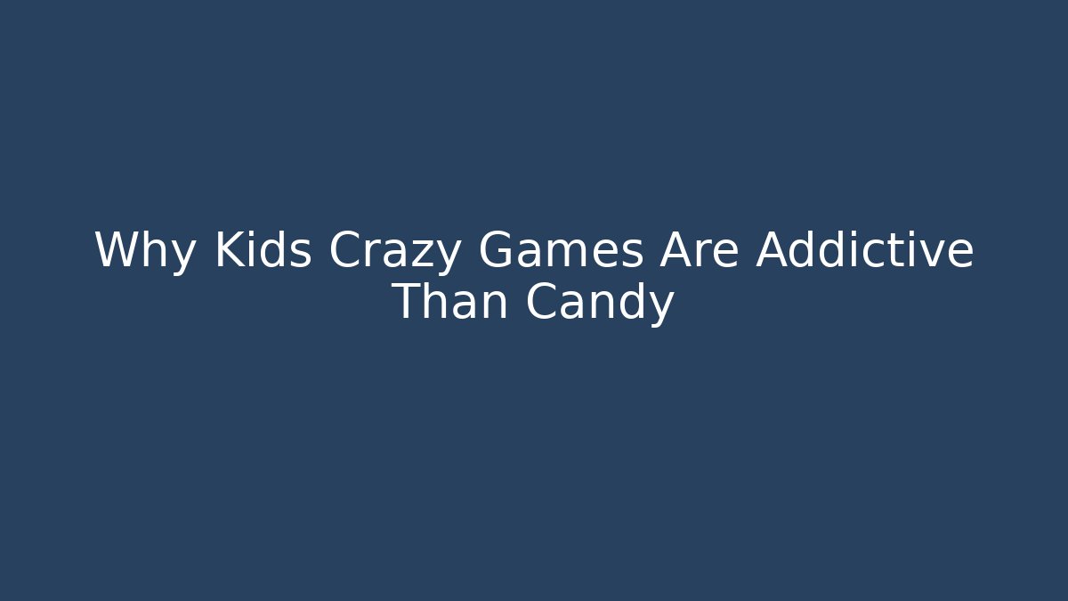 Why Kids Crazy Games Are Addictive Than Candy