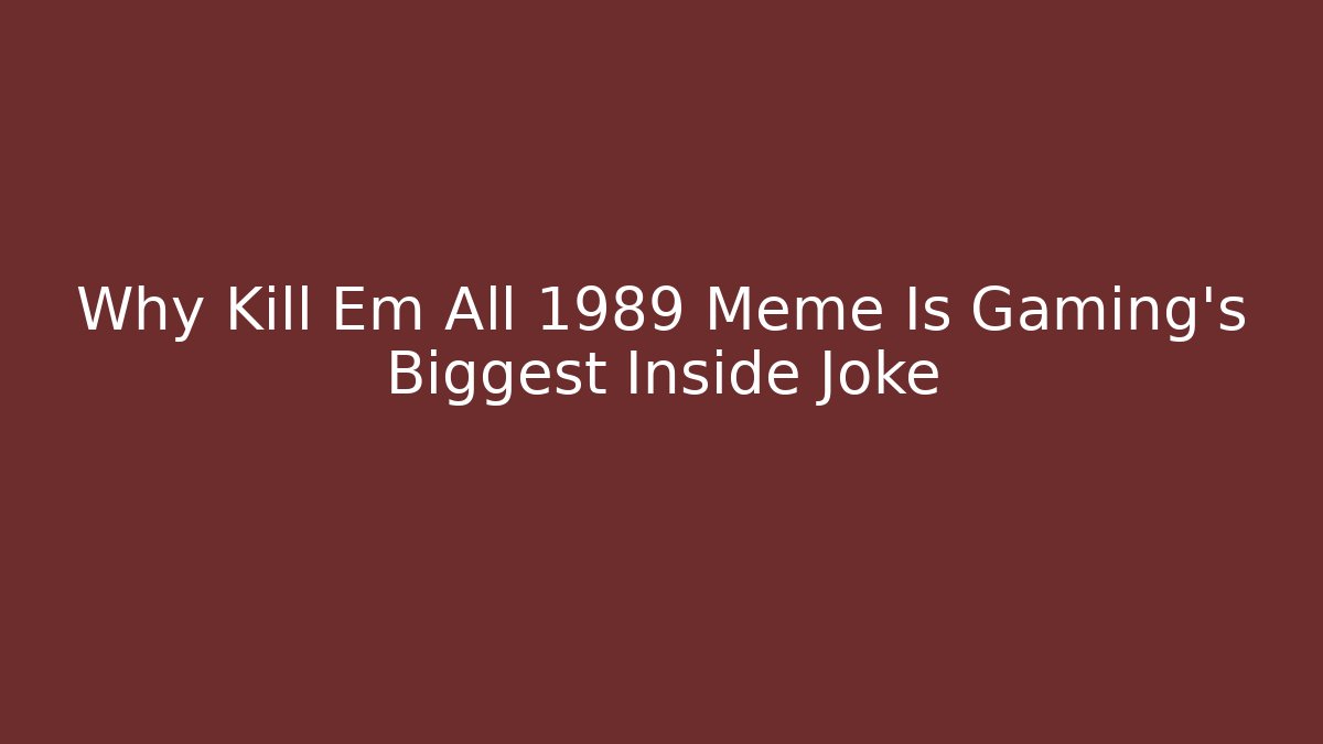 Why Kill Em All 1989 Meme Is Gaming's Biggest Inside Joke