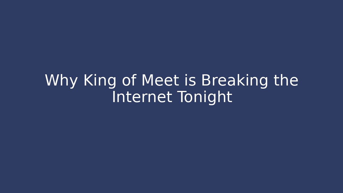 Why King of Meet is Breaking the Internet Tonight