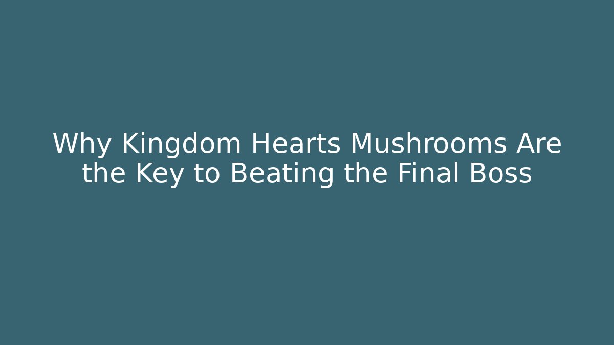 Why Kingdom Hearts Mushrooms Are the Key to Beating the Final Boss