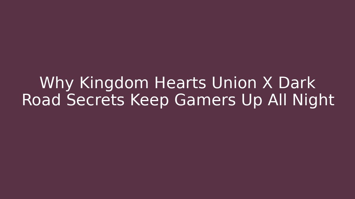 Why Kingdom Hearts Union X Dark Road Secrets Keep Gamers Up All Night