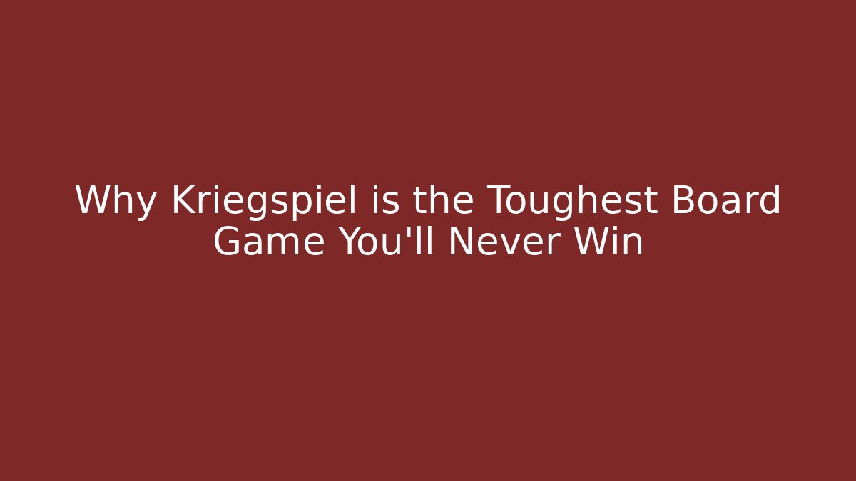 Why Kriegspiel is the Toughest Board Game You’ll Never Win