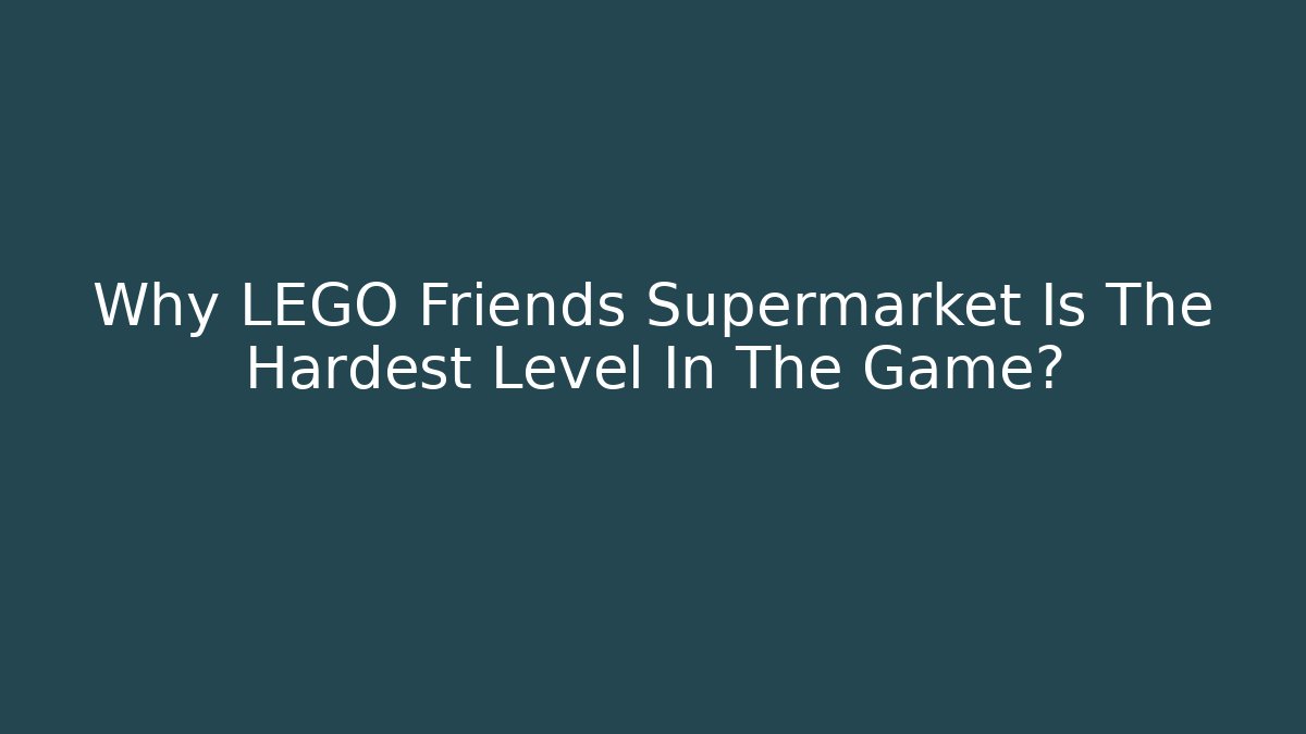 Why LEGO Friends Supermarket Is The Hardest Level In The Game?
