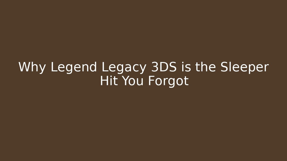 Why Legend Legacy 3DS is the Sleeper Hit You Forgot