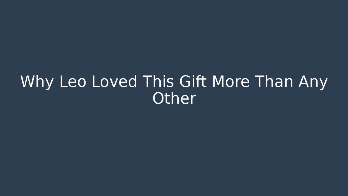 Why Leo Loved This Gift More Than Any Other