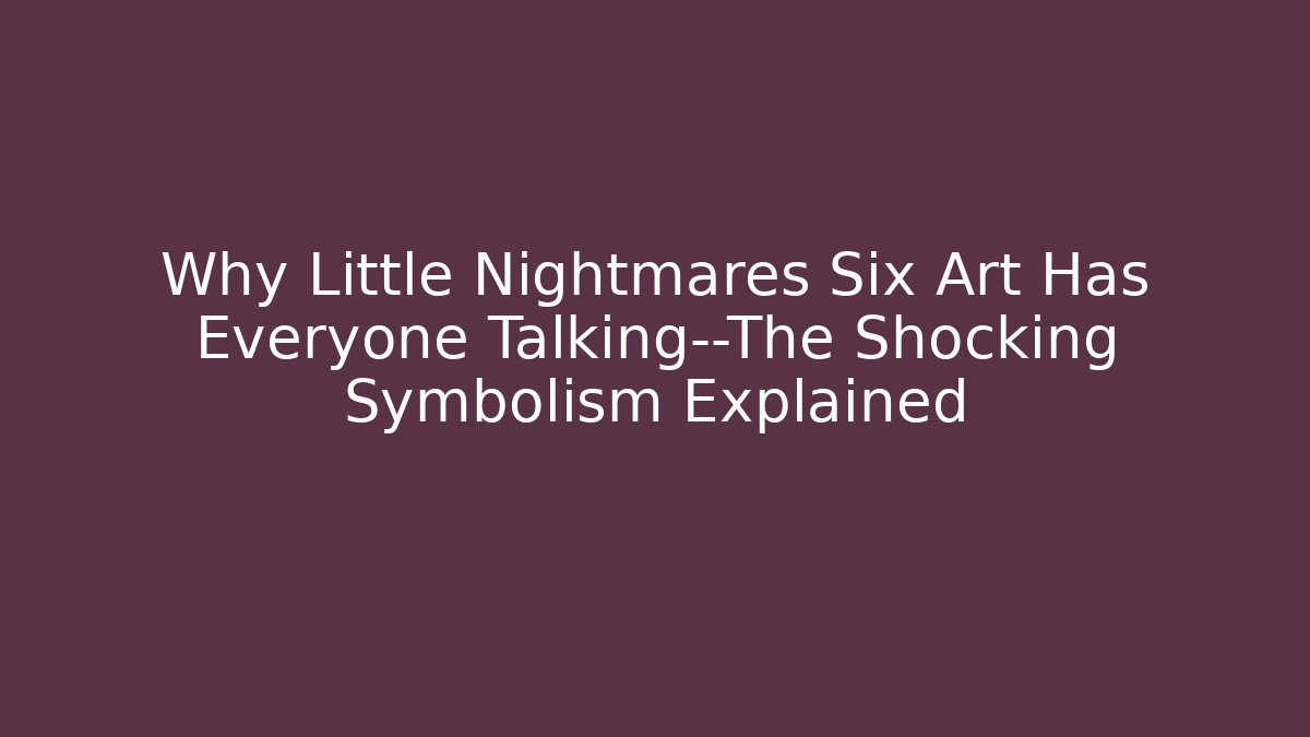 Why Little Nightmares Six Art Has Everyone Talking—The Shocking Symbolism Explained