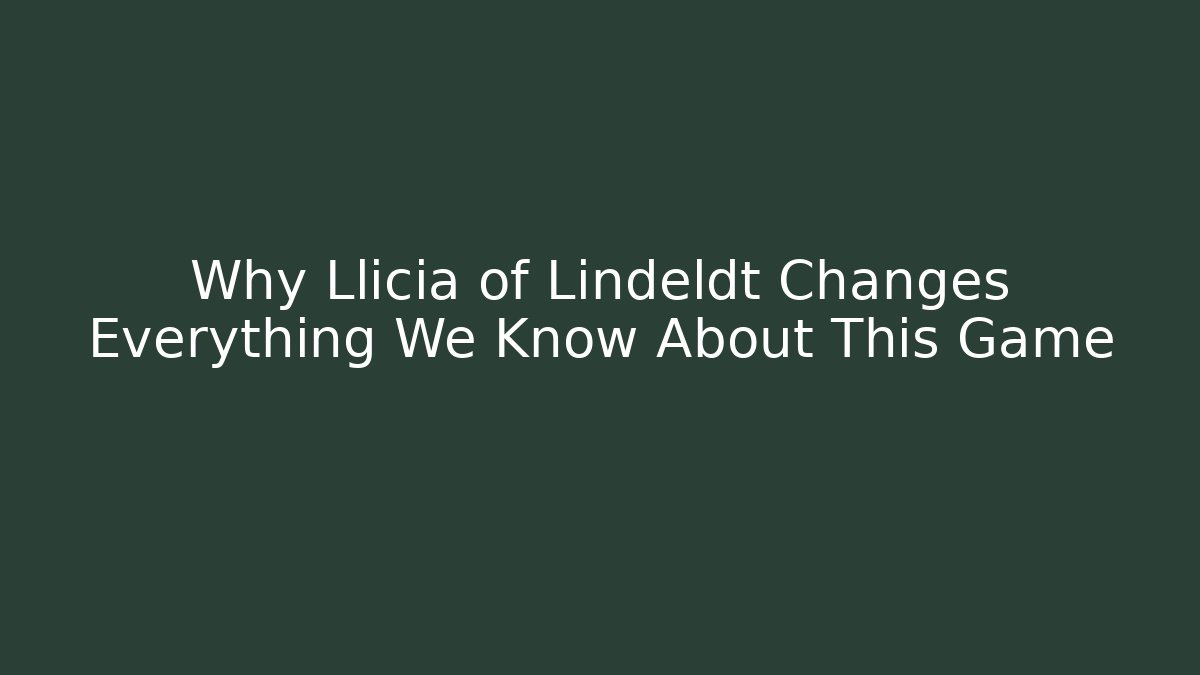 Why Llicia of Lindeldt Changes Everything We Know About This Game