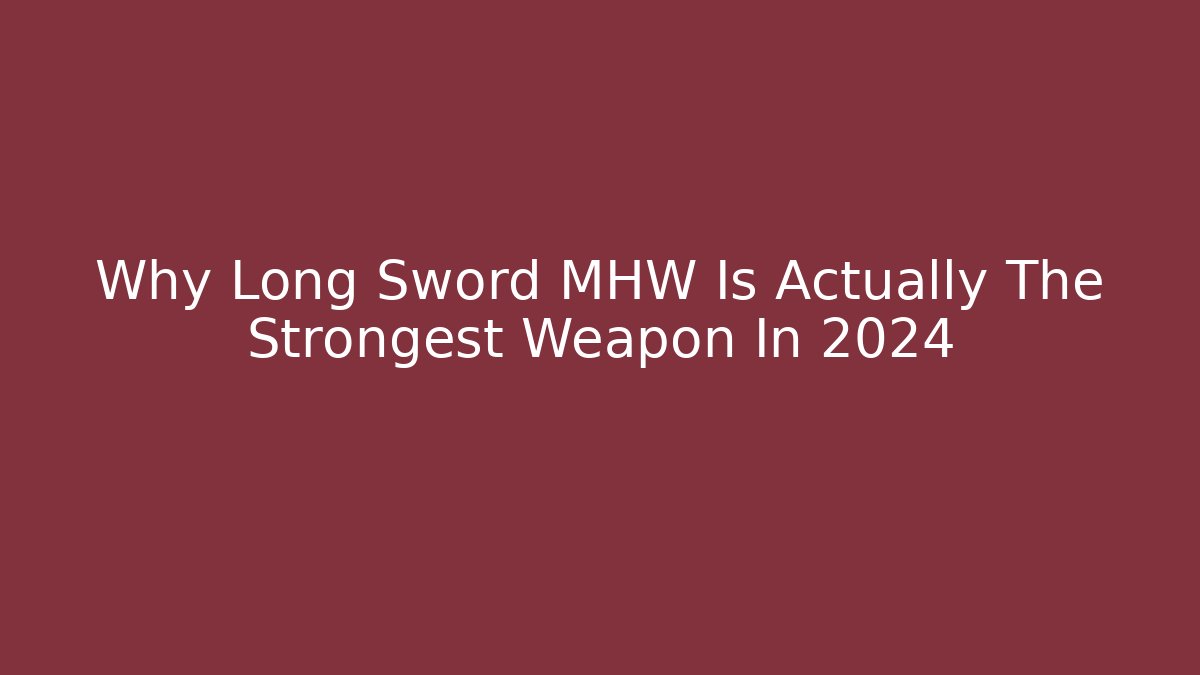 Why Long Sword MHW Is Actually The Strongest Weapon In 2024