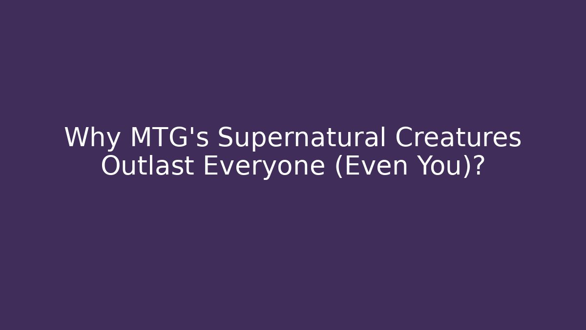 Why MTG's Supernatural Creatures Outlast Everyone (Even You)?