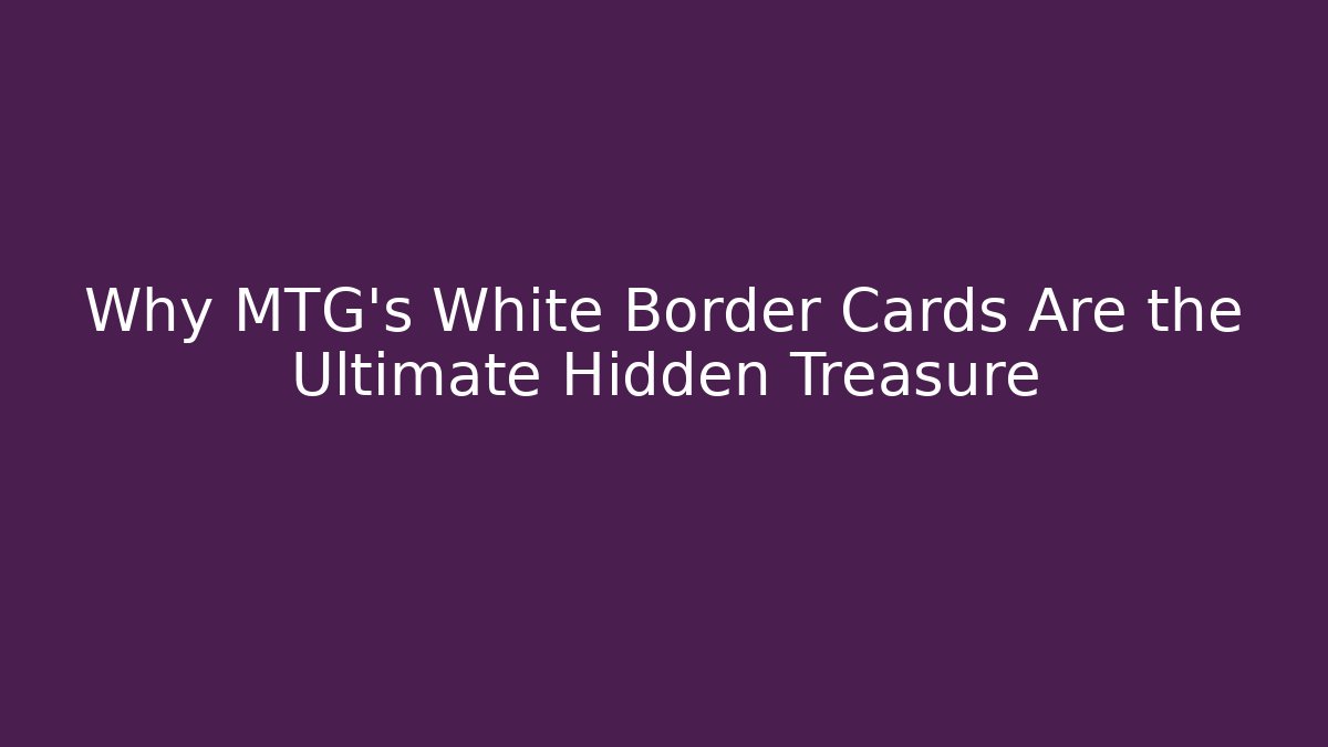 Why MTG's White Border Cards Are the Ultimate Hidden Treasure