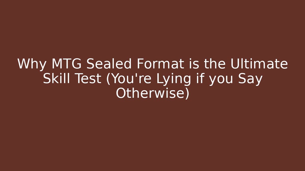 Why MTG Sealed Format is the Ultimate Skill Test (You're Lying if you Say Otherwise)