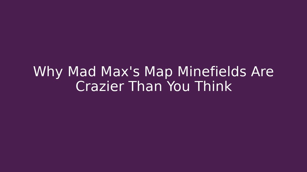 Why Mad Max's Map Minefields Are Crazier Than You Think - Vintage E-Juice