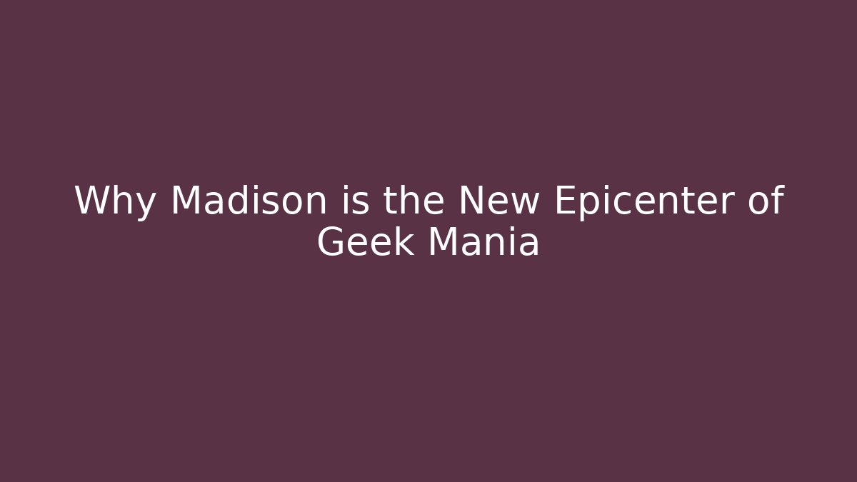 Why Madison is the New Epicenter of Geek Mania