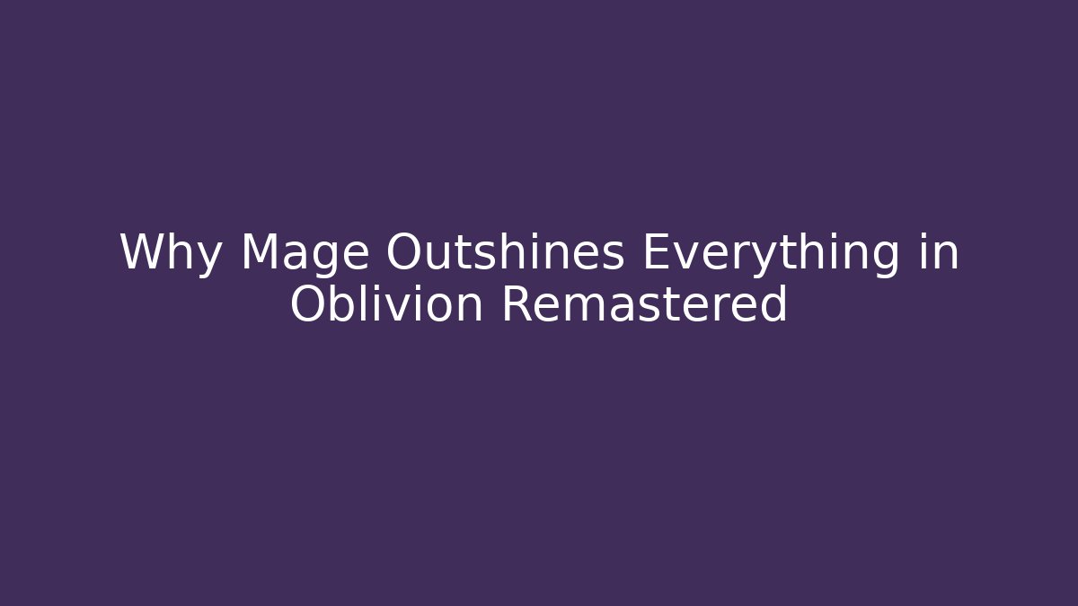 Why Mage Outshines Everything in Oblivion Remastered