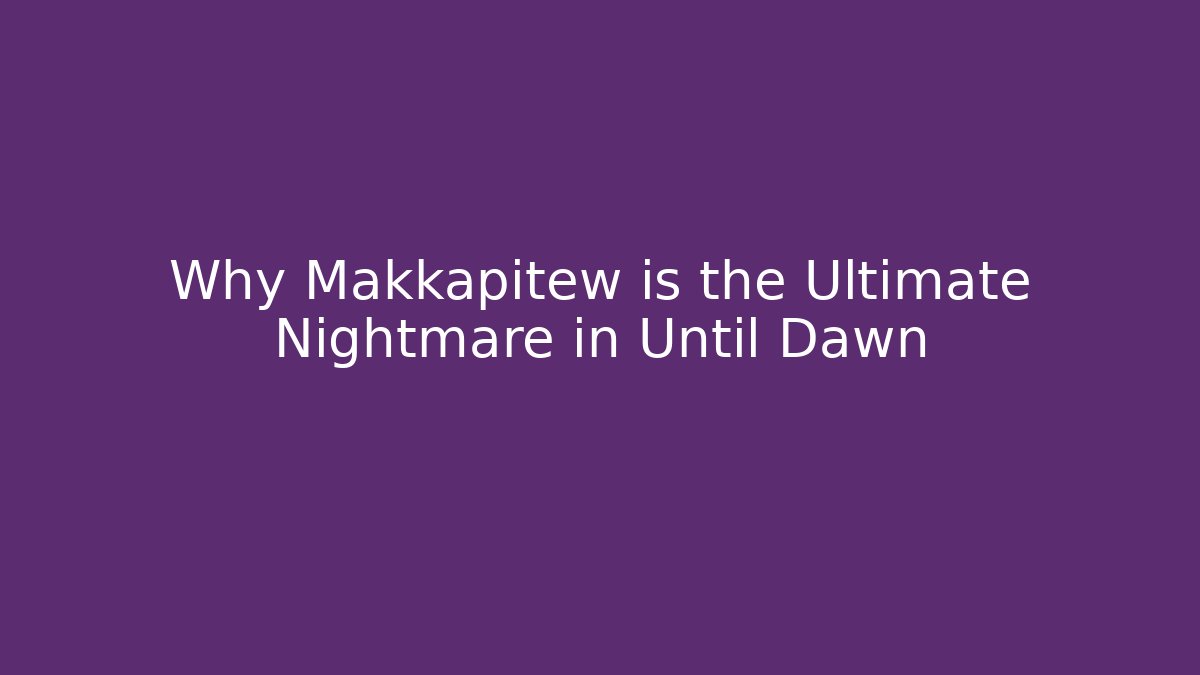 Why Makkapitew is the Ultimate Nightmare in Until Dawn