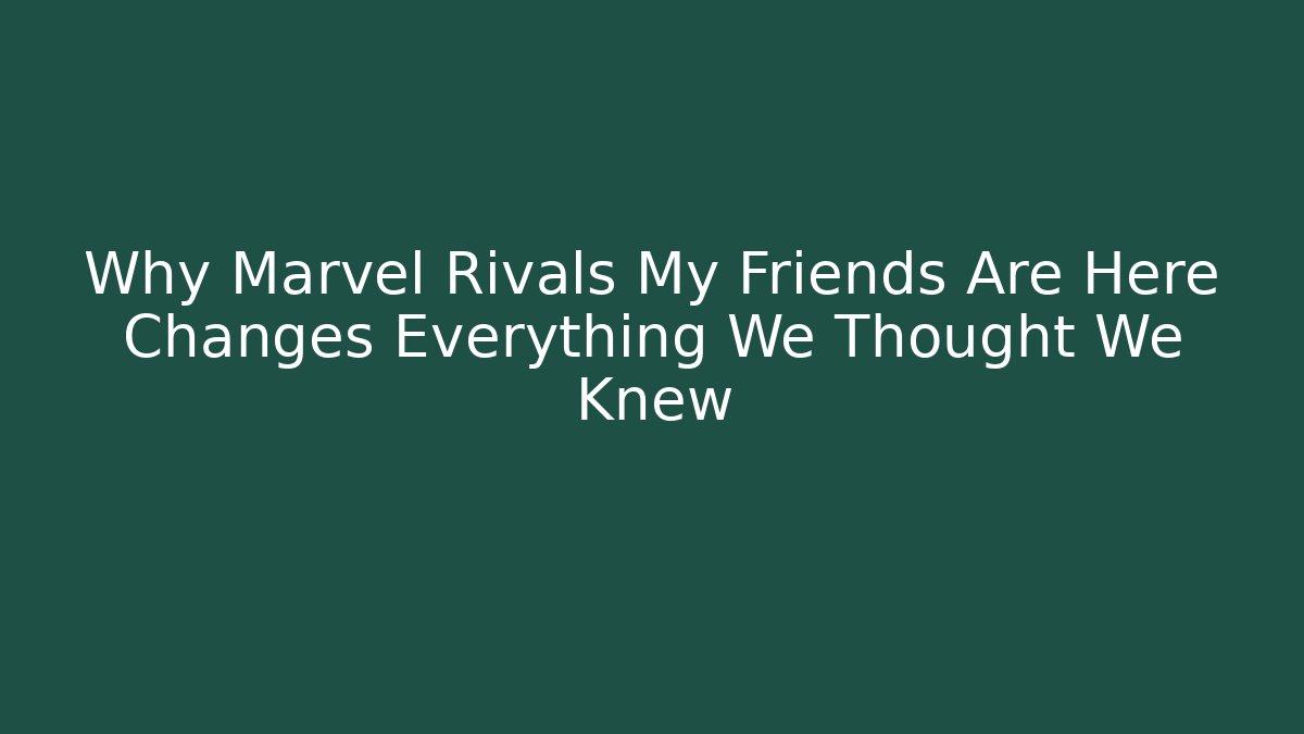 Why Marvel Rivals My Friends Are Here Changes Everything We Thought We Knew