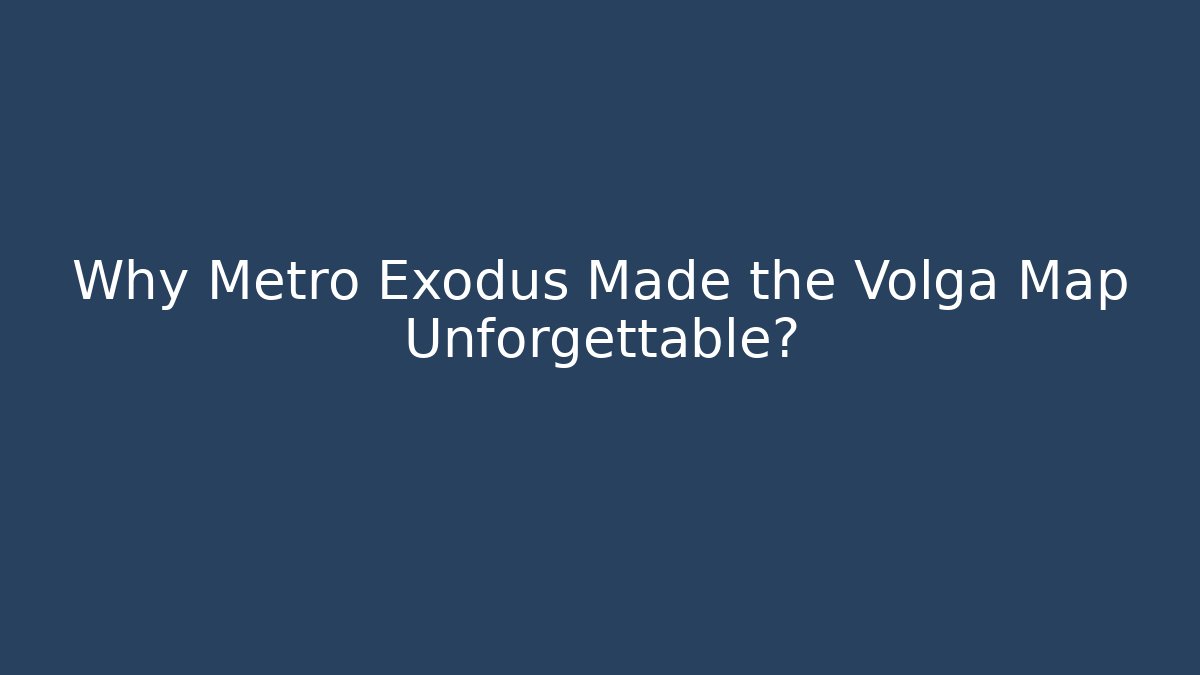 Why Metro Exodus Made the Volga Map Unforgettable?