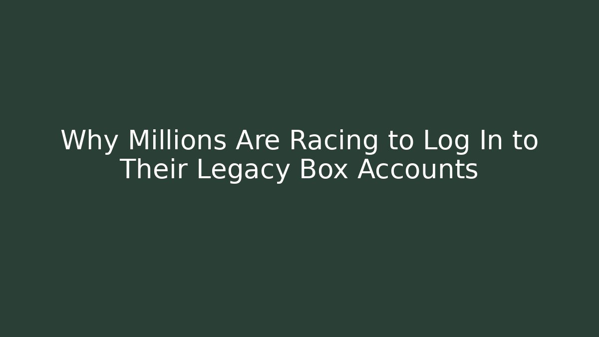 Why Millions Are Racing to Log In to Their Legacy Box Accounts