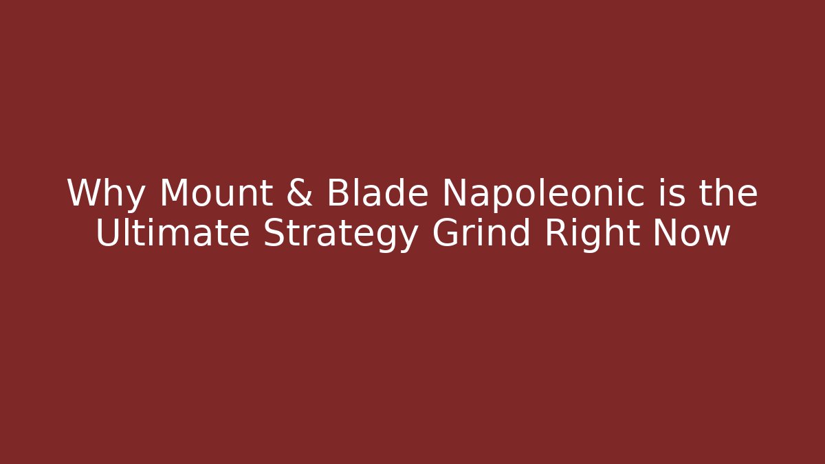 Why Mount & Blade Napoleonic is the Ultimate Strategy Grind Right Now