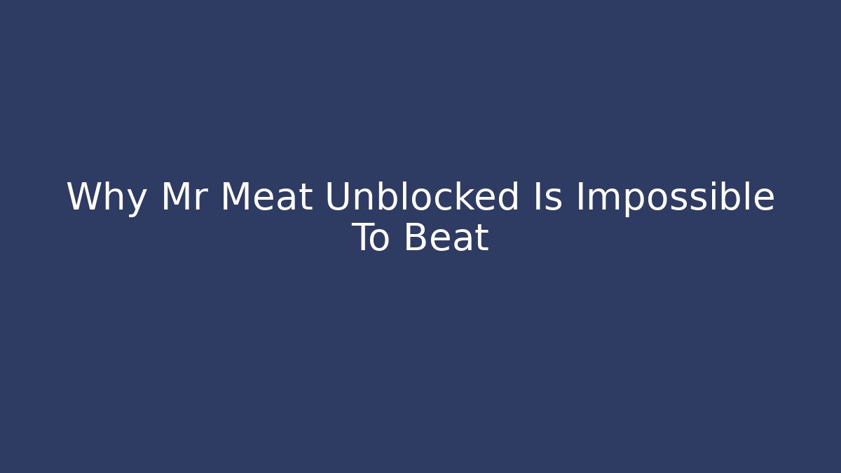 Why Mr Meat Unblocked Is Impossible To Beat