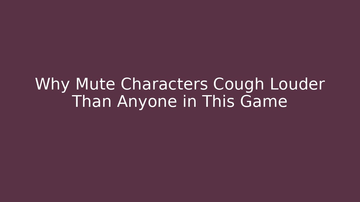 Why Mute Characters Cough Louder Than Anyone in This Game