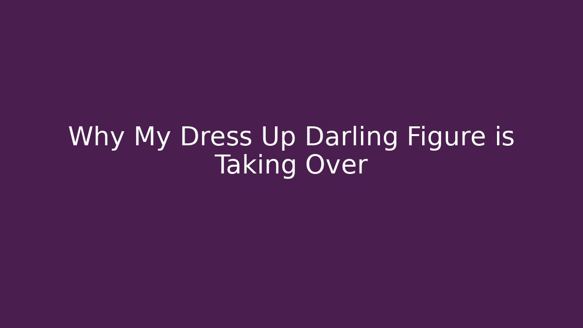 Why My Dress Up Darling Figure is Taking Over