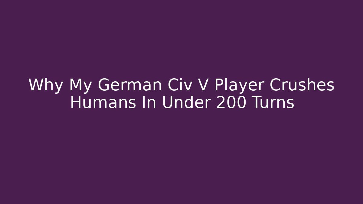 Why My German Civ V Player Crushes Humans In Under 200 Turns