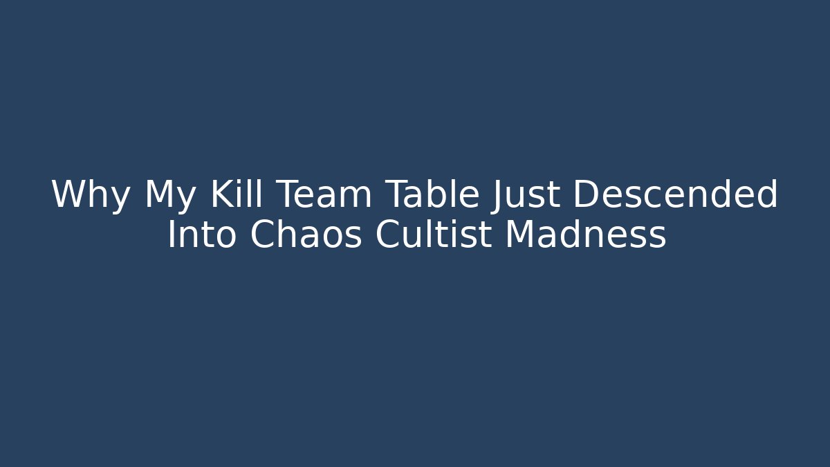 Why My Kill Team Table Just Descended Into Chaos Cultist Madness