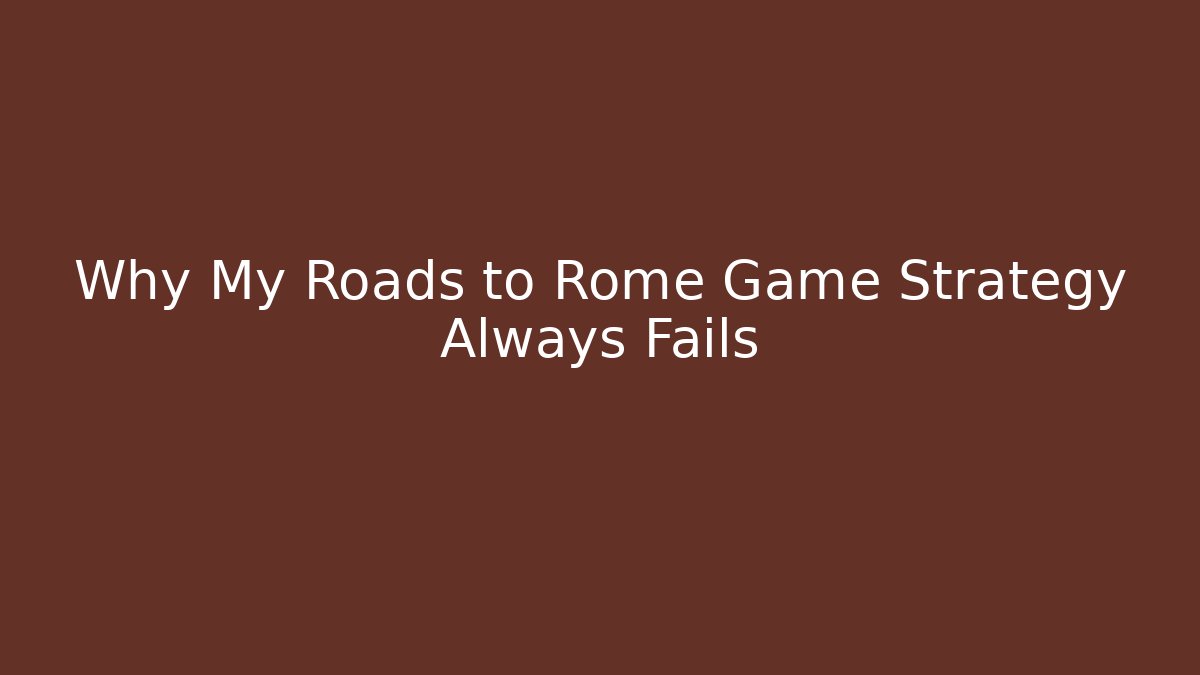 Why My Roads to Rome Game Strategy Always Fails