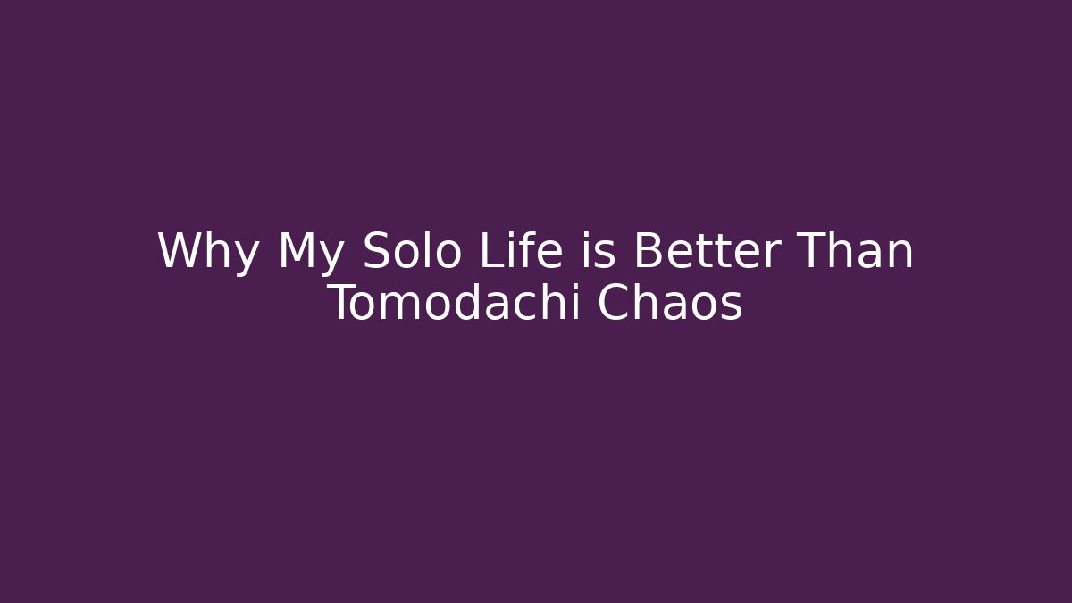 Why My Solo Life is Better Than Tomodachi Chaos