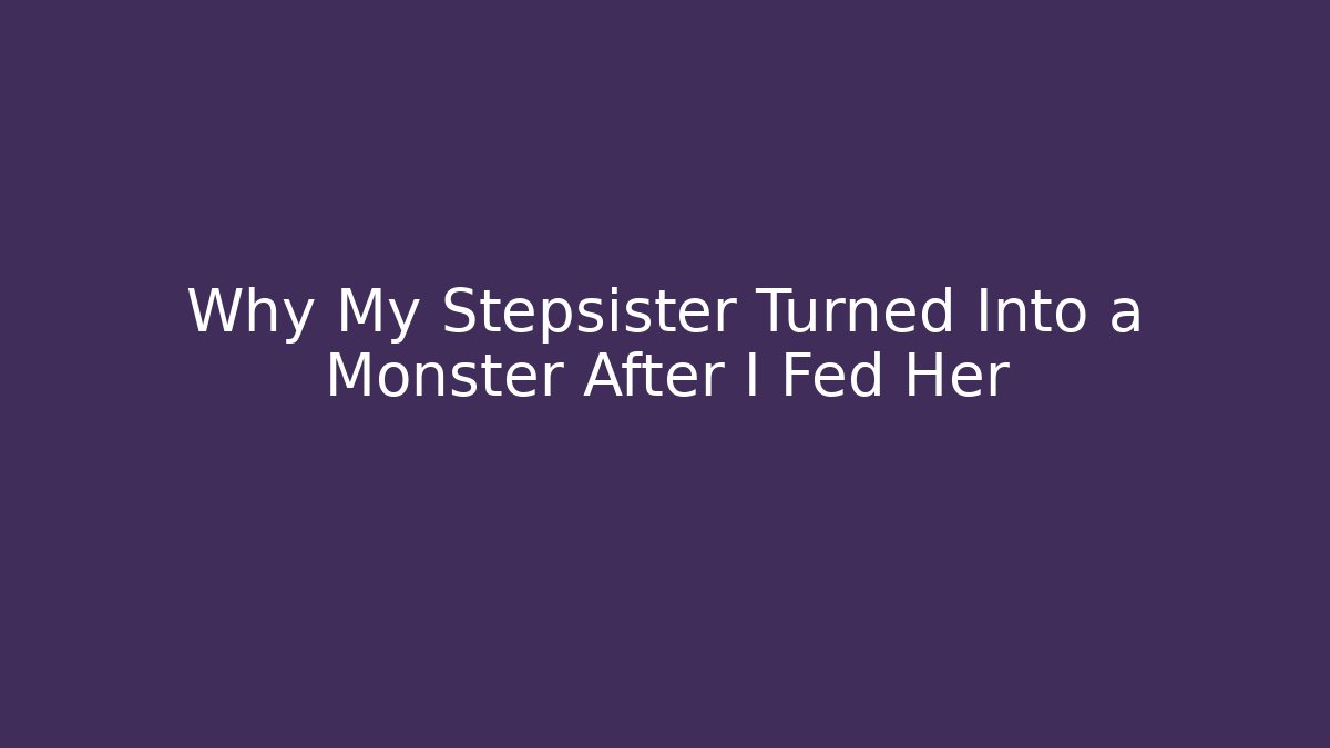 Why My Stepsister Turned Into a Monster After I Fed Her