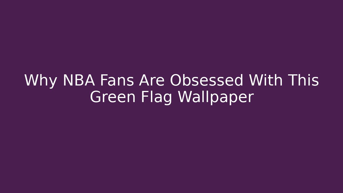Why NBA Fans Are Obsessed With This Green Flag Wallpaper