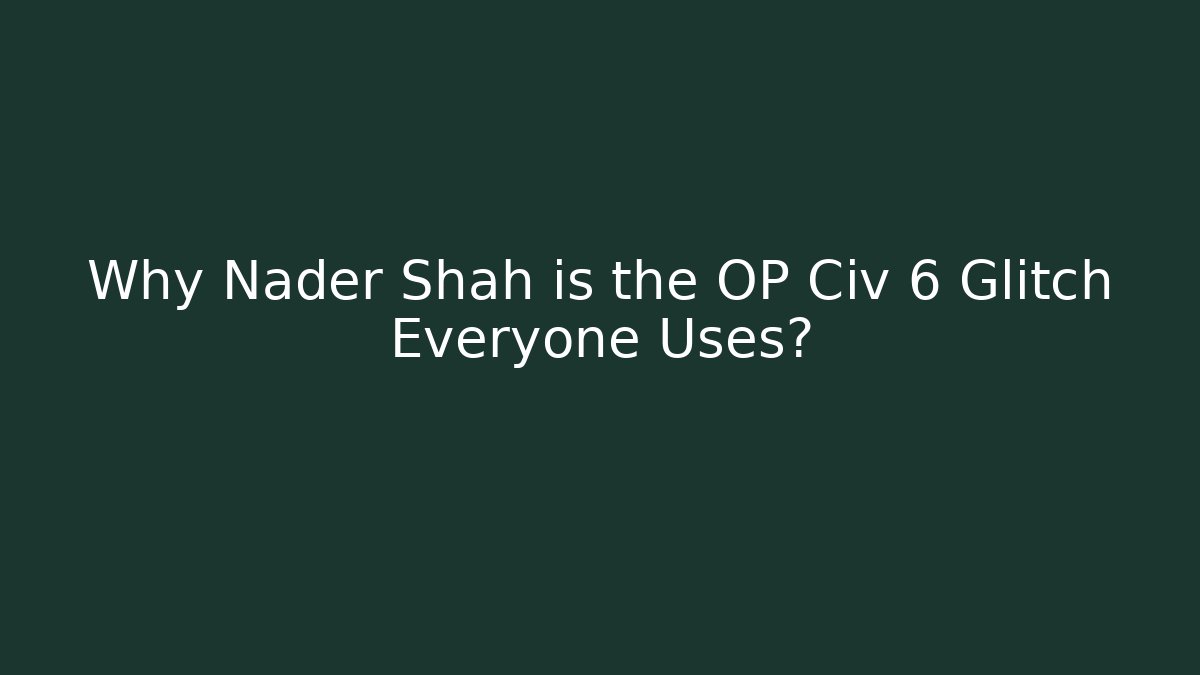 Why Nader Shah is the OP Civ 6 Glitch Everyone Uses?