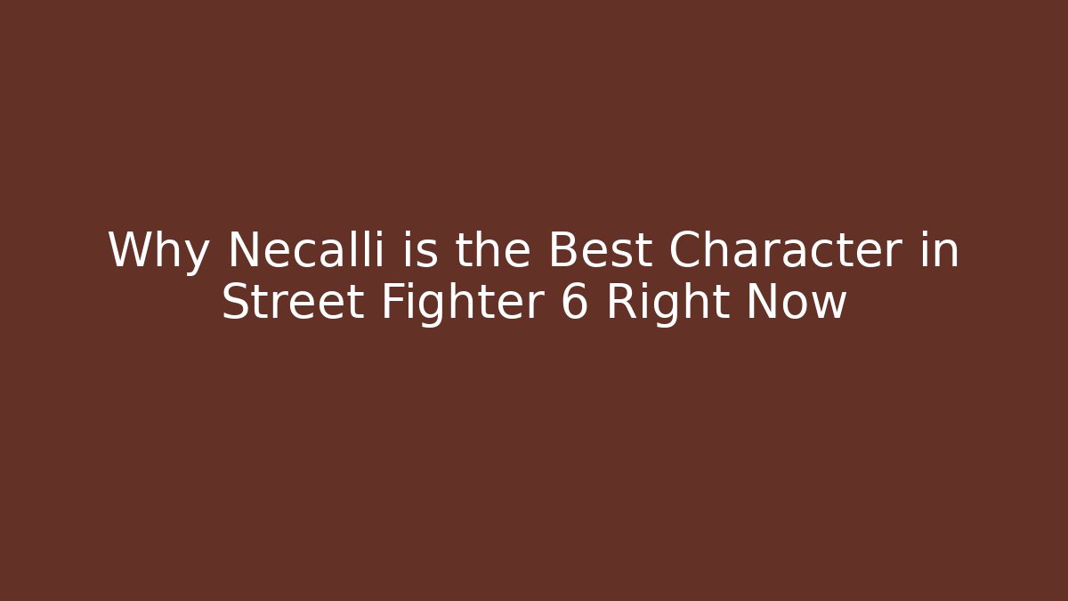 Why Necalli is the Best Character in Street Fighter 6 Right Now
