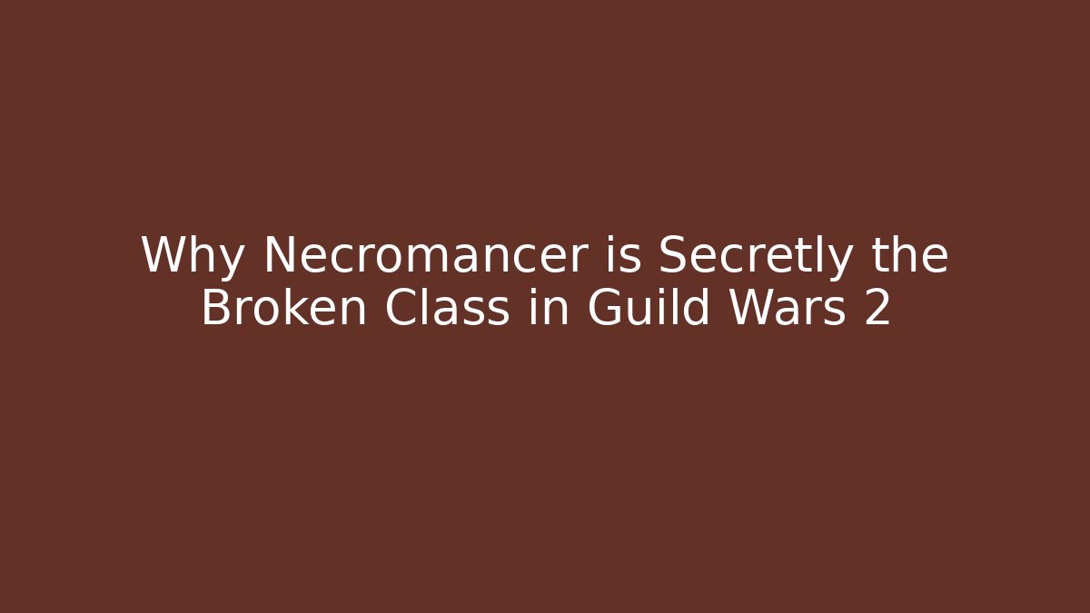 Why Necromancer is Secretly the Broken Class in Guild Wars 2