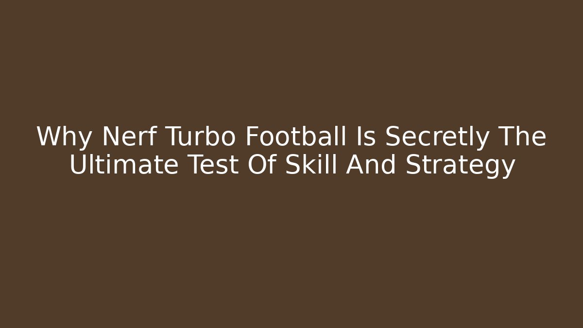 Why Nerf Turbo Football Is Secretly The Ultimate Test Of Skill And Strategy