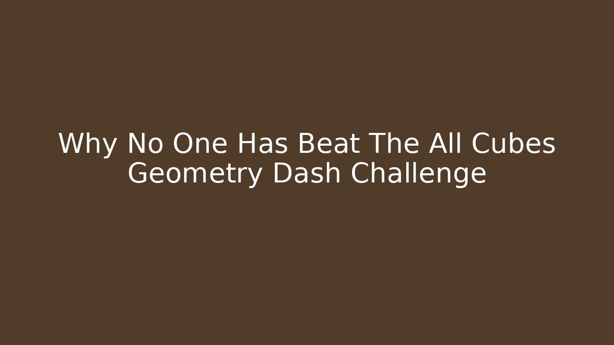 Why No One Has Beat The All Cubes Geometry Dash Challenge