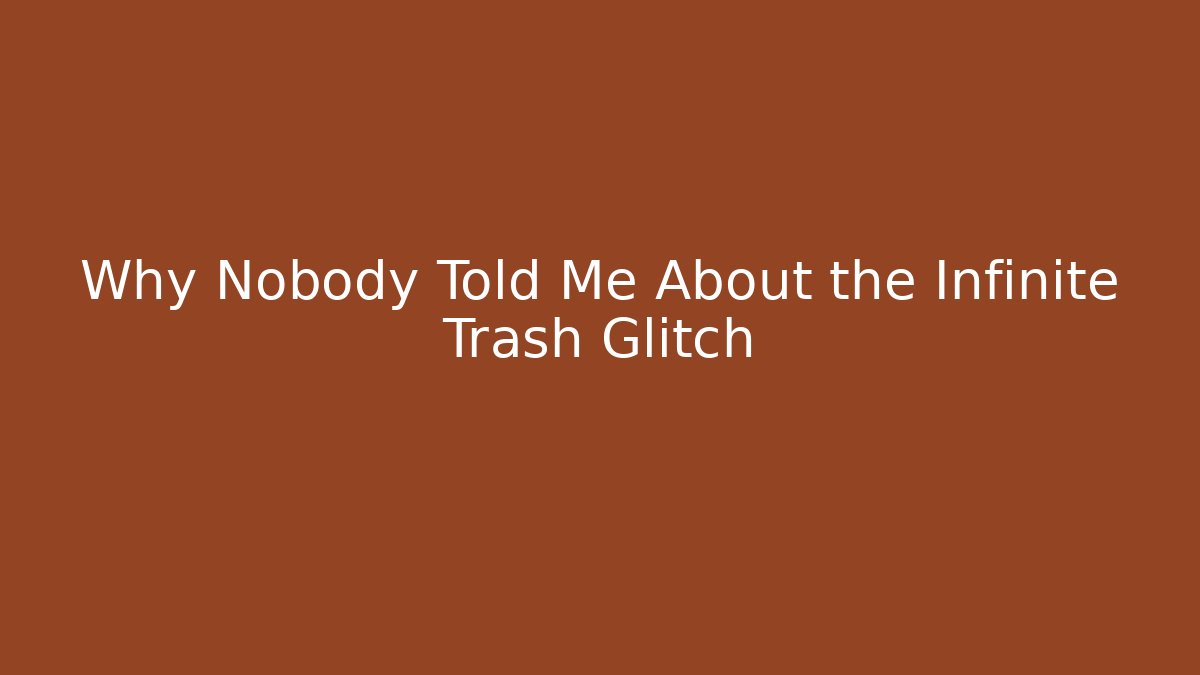 Why Nobody Told Me About the Infinite Trash Glitch