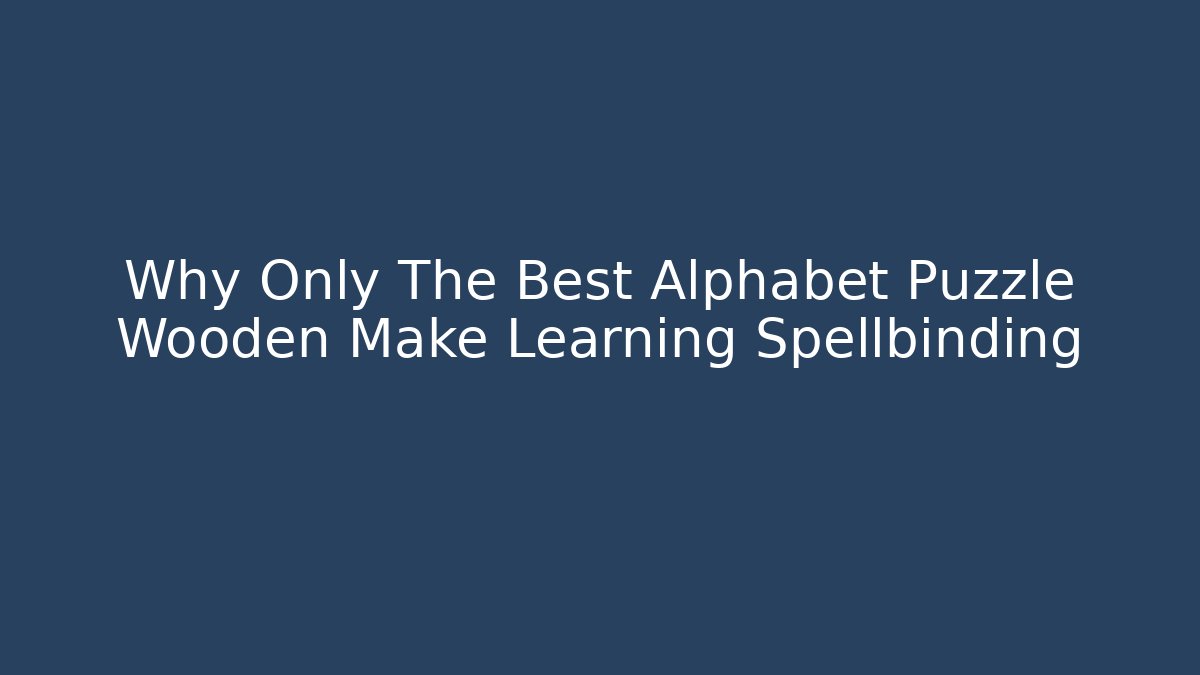 Why Only The Best Alphabet Puzzle Wooden Make Learning Spellbinding - Vintage E-Juice