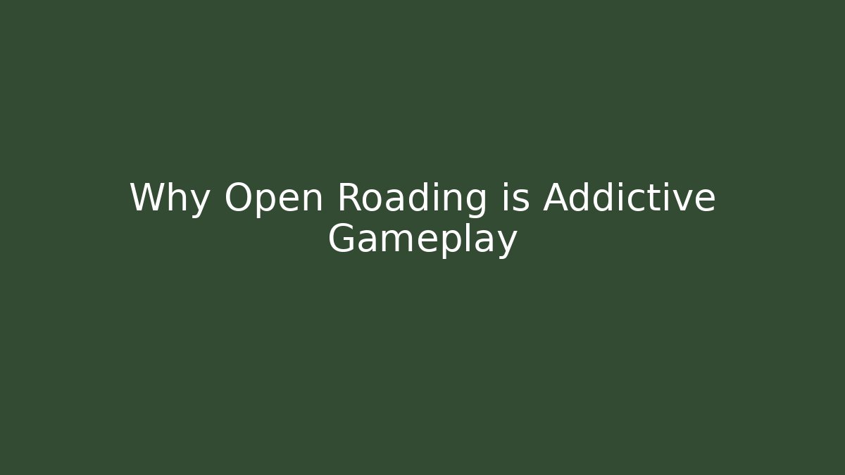 Why Open Roading is Addictive Gameplay
