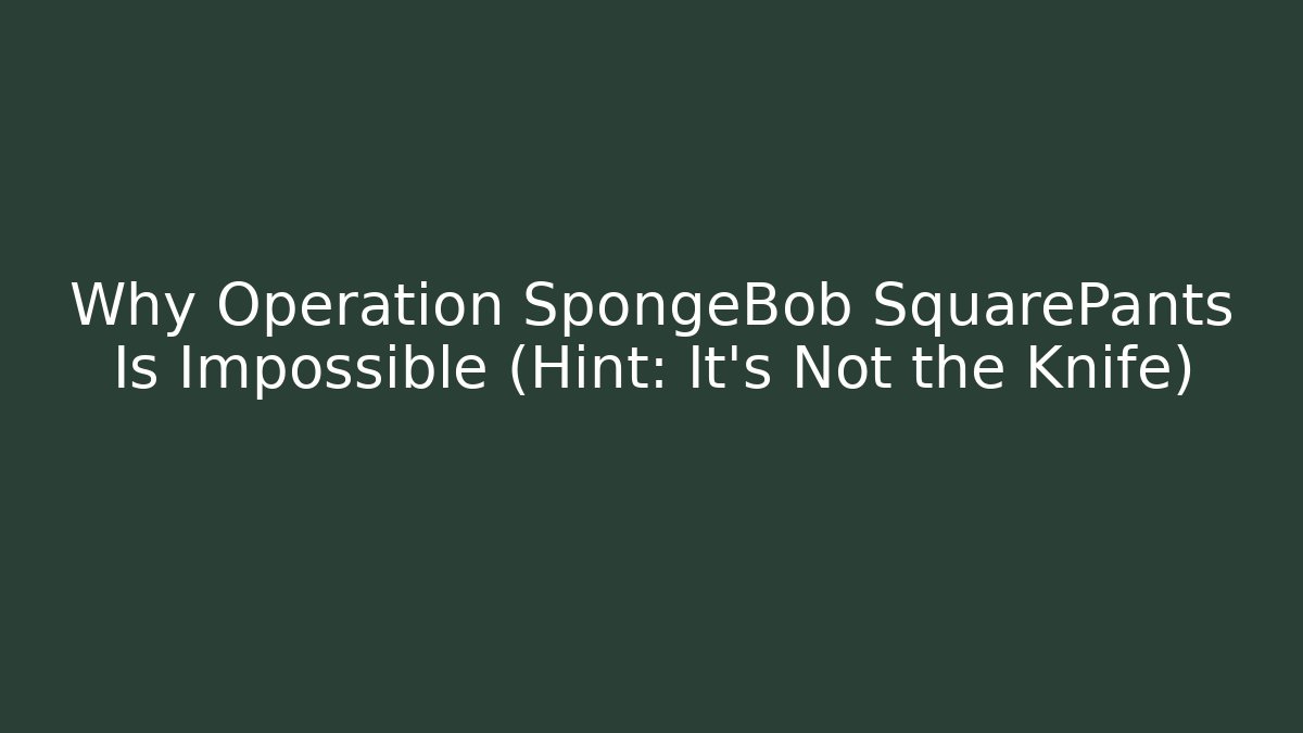 Why Operation SpongeBob SquarePants Is Impossible (Hint: It’s Not the Knife)
